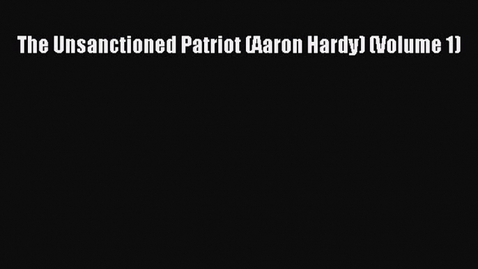 [Read Book] The Unsanctioned Patriot (Aaron Hardy) (Volume 1) Free PDF