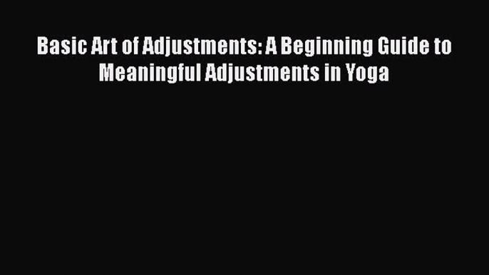 [Read Book] Basic Art of Adjustments: A Beginning Guide to Meaningful Adjustments in Yoga