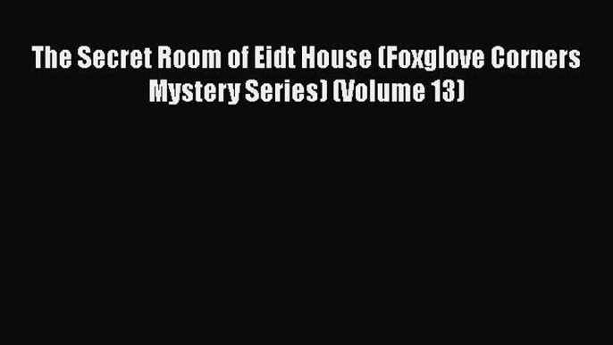 [Read Book] The Secret Room of Eidt House (Foxglove Corners Mystery Series) (Volume 13)  Read