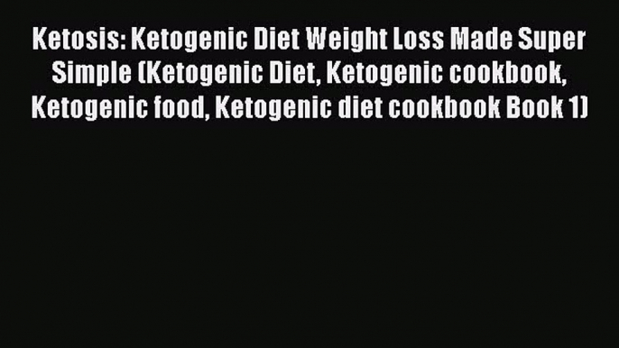 [Read Book] Ketosis: Ketogenic Diet Weight Loss Made Super Simple (Ketogenic Diet Ketogenic