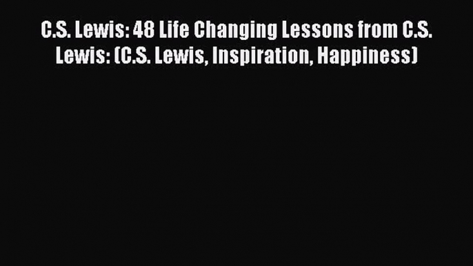 [Read Book] C.S. Lewis: 48 Life Changing Lessons from C.S. Lewis: (C.S. Lewis Inspiration Happiness)