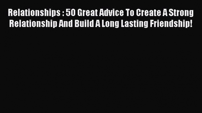 [Read Book] Relationships : 5O Great Advice To Create A Strong Relationship And Build A Long