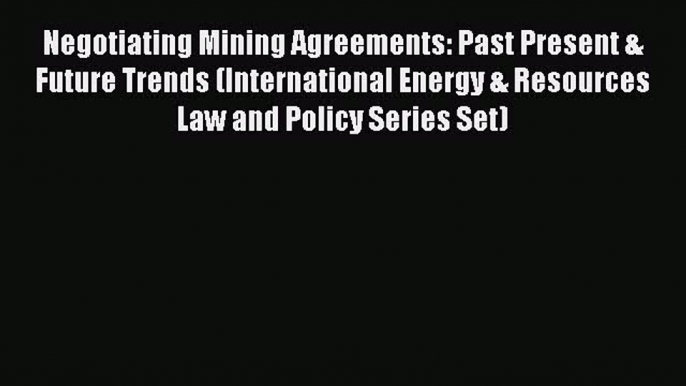 [Read book] Negotiating Mining Agreements: Past Present & Future Trends (International Energy