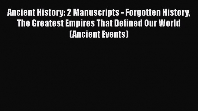 [Read Book] Ancient History: 2 Manuscripts - Forgotten History The Greatest Empires That Defined