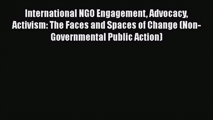 [Read book] International NGO Engagement Advocacy Activism: The Faces and Spaces of Change