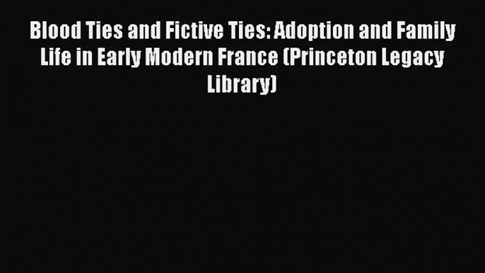 [Read Book] Blood Ties and Fictive Ties: Adoption and Family Life in Early Modern France (Princeton