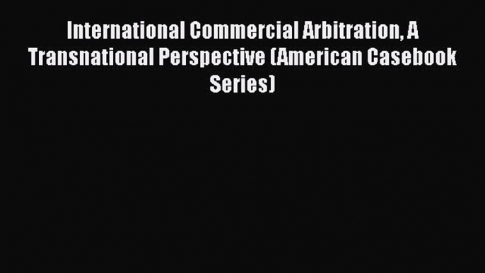 [Read book] International Commercial Arbitration A Transnational Perspective (American Casebook