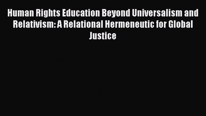 [Read book] Human Rights Education Beyond Universalism and Relativism: A Relational Hermeneutic