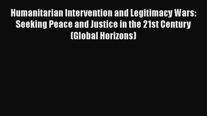 [Read book] Humanitarian Intervention and Legitimacy Wars: Seeking Peace and Justice in the