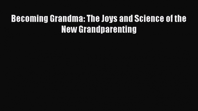 [Read Book] Becoming Grandma: The Joys and Science of the New Grandparenting  EBook