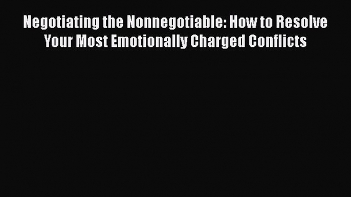 [Read Book] Negotiating the Nonnegotiable: How to Resolve Your Most Emotionally Charged Conflicts