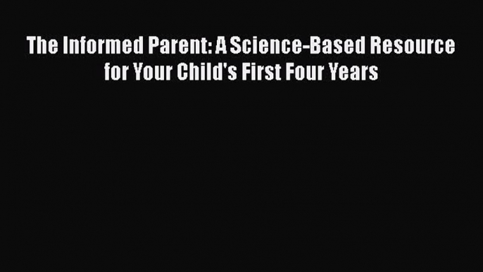 [Read Book] The Informed Parent: A Science-Based Resource for Your Child's First Four Years