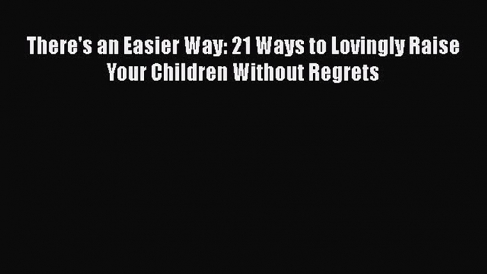 [Read Book] There's an Easier Way: 21 Ways to Lovingly Raise Your Children Without Regrets