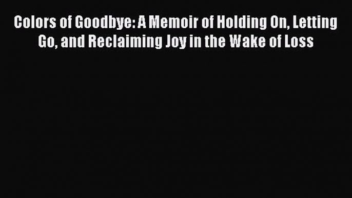 [Read Book] Colors of Goodbye: A Memoir of Holding On Letting Go and Reclaiming Joy in the