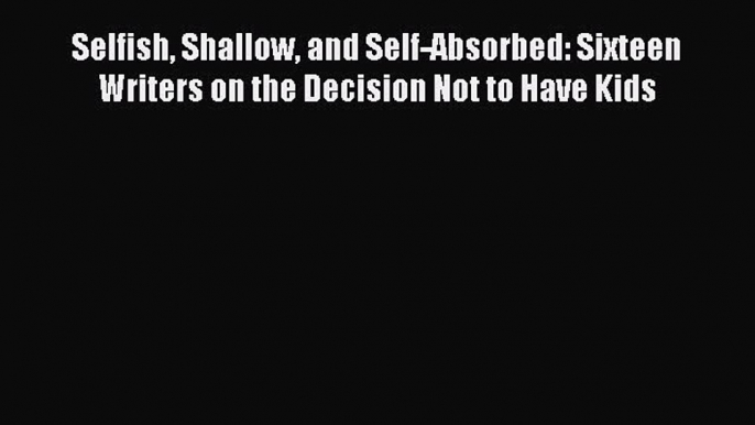 [Read Book] Selfish Shallow and Self-Absorbed: Sixteen Writers on the Decision Not to Have