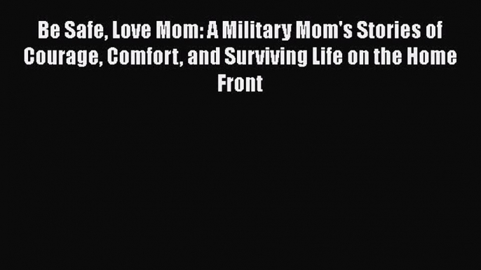 [Read Book] Be Safe Love Mom: A Military Mom's Stories of Courage Comfort and Surviving Life