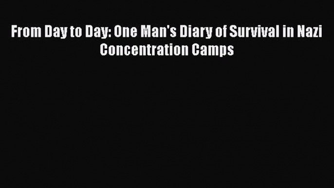 [Read Book] From Day to Day: One Man's Diary of Survival in Nazi Concentration Camps  Read