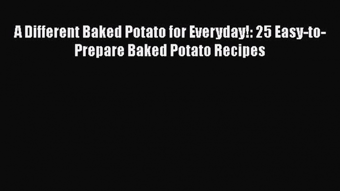 [Read Book] A Different Baked Potato for Everyday!: 25 Easy-to-Prepare Baked Potato Recipes