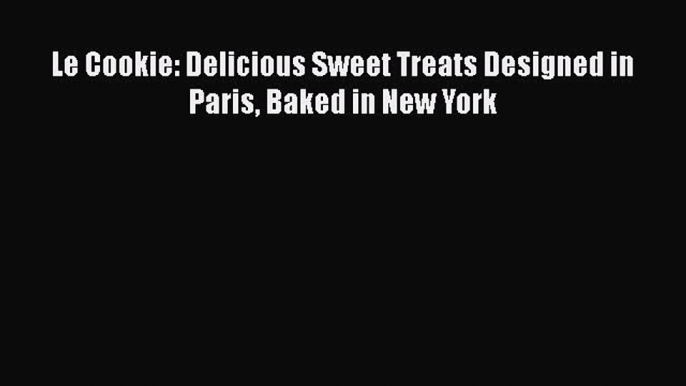 [Read Book] Le Cookie: Delicious Sweet Treats Designed in Paris Baked in New York  EBook