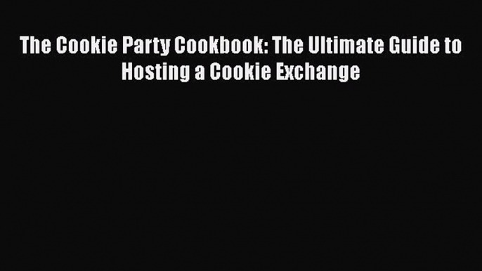 [Read Book] The Cookie Party Cookbook: The Ultimate Guide to Hosting a Cookie Exchange  EBook