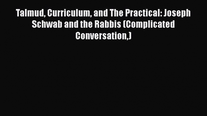 [Read book] Talmud Curriculum and The Practical: Joseph Schwab and the Rabbis (Complicated