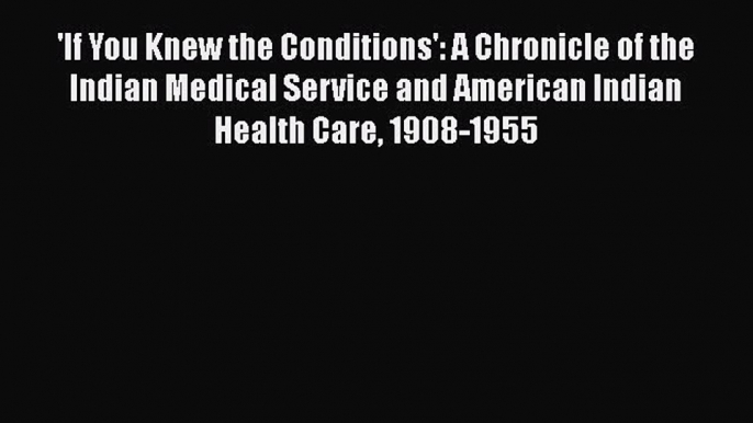 Read 'If You Knew the Conditions': A Chronicle of the Indian Medical Service and American Indian