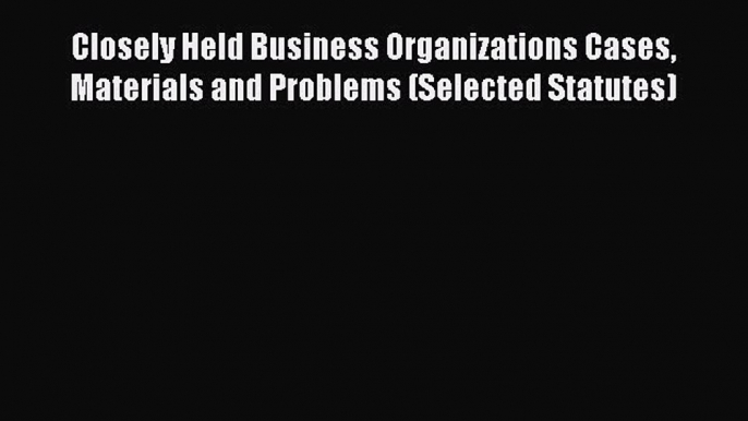 [Read book] Closely Held Business Organizations Cases Materials and Problems (Selected Statutes)