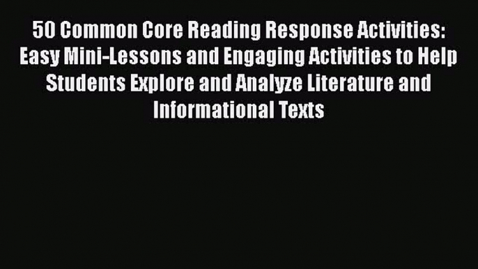 [Read book] 50 Common Core Reading Response Activities: Easy Mini-Lessons and Engaging Activities