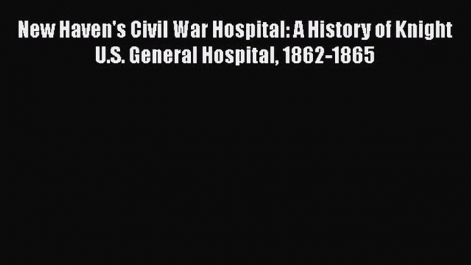 Read New Haven's Civil War Hospital: A History of Knight U.S. General Hospital 1862-1865 Ebook