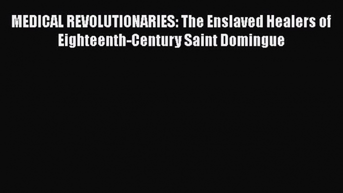 Download MEDICAL REVOLUTIONARIES: The Enslaved Healers of Eighteenth-Century Saint Domingue