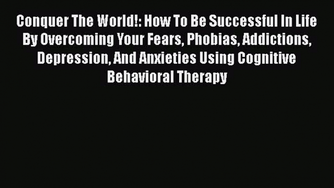 [Read Book] Conquer The World!: How To Be Successful In Life By Overcoming Your Fears Phobias