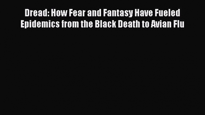 Read Dread: How Fear and Fantasy Have Fueled Epidemics from the Black Death to Avian Flu Ebook