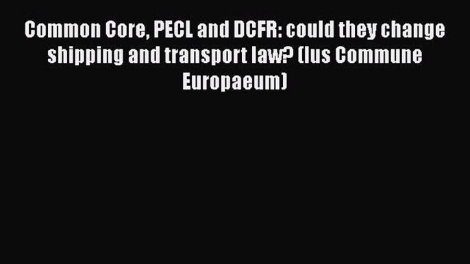 [Read book] Common Core PECL and DCFR: could they change shipping and transport law? (Ius Commune