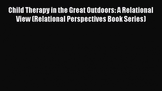 Read Child Therapy in the Great Outdoors: A Relational View (Relational Perspectives Book Series)