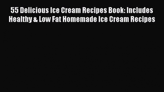 [Read Book] 55 Delicious Ice Cream Recipes Book: Includes Healthy & Low Fat Homemade Ice Cream