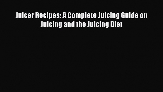 [Read Book] Juicer Recipes: A Complete Juicing Guide on Juicing and the Juicing Diet  Read