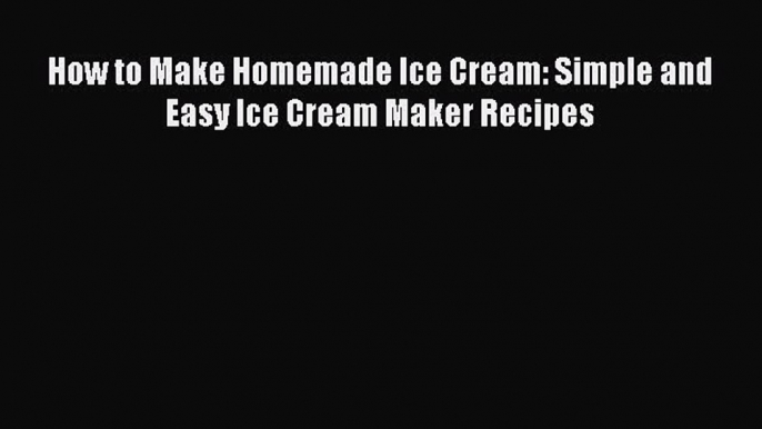 [Read Book] How to Make Homemade Ice Cream: Simple and Easy Ice Cream Maker Recipes  Read Online