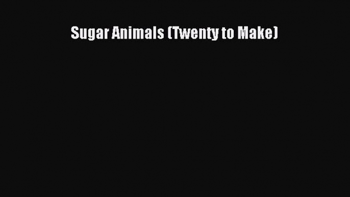 [Read Book] Sugar Animals (Twenty to Make)  EBook