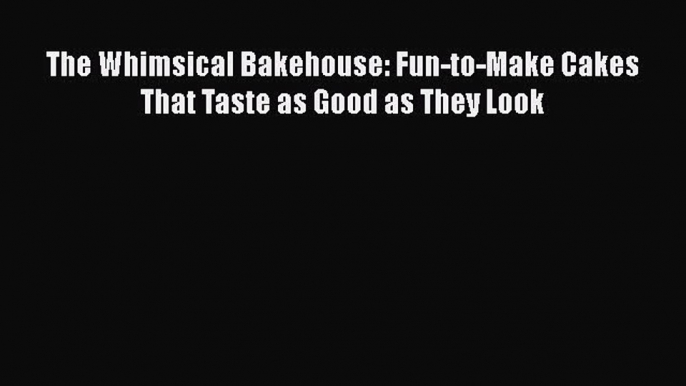 [Read Book] The Whimsical Bakehouse: Fun-to-Make Cakes That Taste as Good as They Look Free