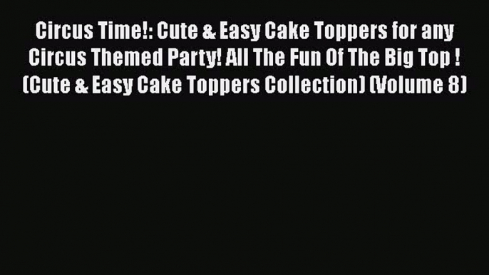 [Read Book] Circus Time!: Cute & Easy Cake Toppers for any Circus Themed Party! All The Fun