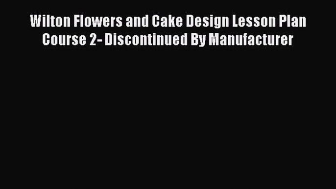 [Read Book] Wilton Flowers and Cake Design Lesson Plan Course 2- Discontinued By Manufacturer