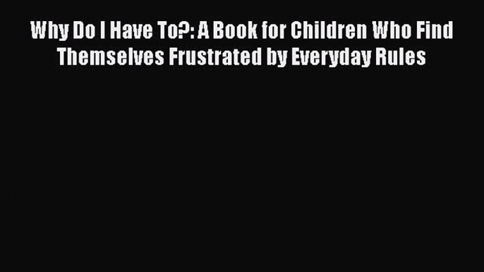 [Read Book] Why Do I Have To?: A Book for Children Who Find Themselves Frustrated by Everyday