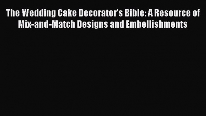 [Read Book] The Wedding Cake Decorator's Bible: A Resource of Mix-and-Match Designs and Embellishments