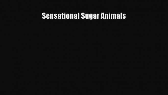 [Read Book] Sensational Sugar Animals  EBook