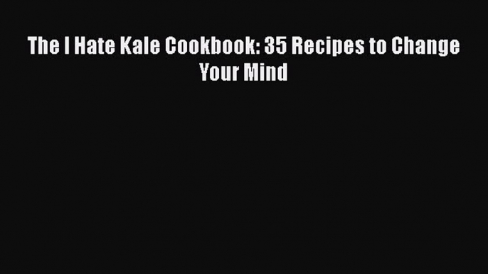 [Read Book] The I Hate Kale Cookbook: 35 Recipes to Change Your Mind  EBook