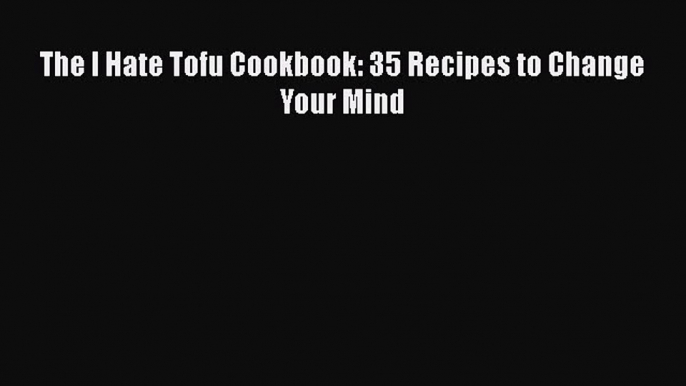 [Read Book] The I Hate Tofu Cookbook: 35 Recipes to Change Your Mind  EBook