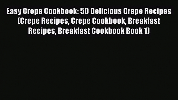 [Read Book] Easy Crepe Cookbook: 50 Delicious Crepe Recipes (Crepe Recipes Crepe Cookbook Breakfast