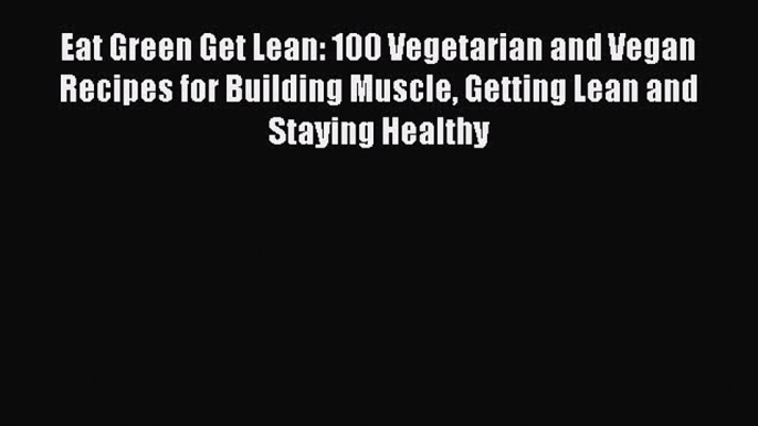 [Read Book] Eat Green Get Lean: 100 Vegetarian and Vegan Recipes for Building Muscle Getting