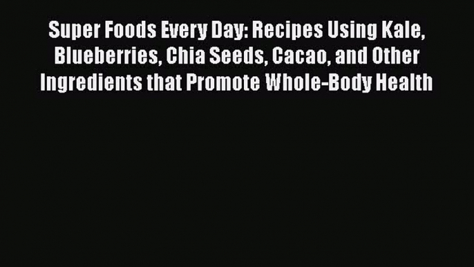 [Read Book] Super Foods Every Day: Recipes Using Kale Blueberries Chia Seeds Cacao and Other