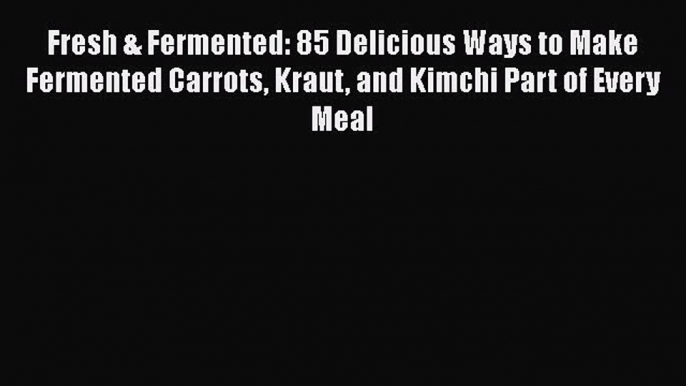 [Read Book] Fresh & Fermented: 85 Delicious Ways to Make Fermented Carrots Kraut and Kimchi